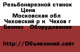 Резьбонарезной станок › Цена ­ 40 000 - Московская обл., Чеховский р-н, Чехов г. Бизнес » Оборудование   